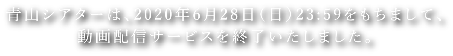 青山シアターは、2020年6月28日（日）23:59をもちまして、動画配信サービスを終了いたしました。
